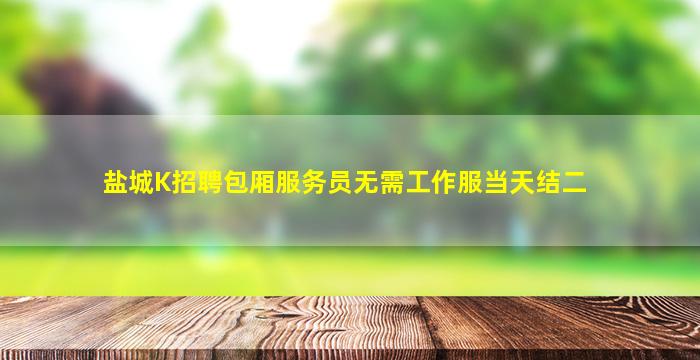 盐城K招聘包厢服务员无需工作服当天结二